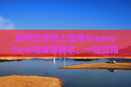 如何在手机上使用GreasyFork与油猴脚本，一站式指南